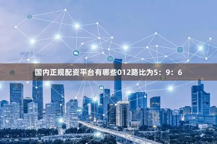 国内正规配资平台有哪些012路比为5：9：6
