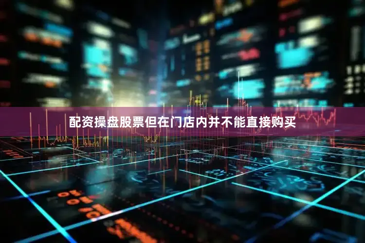 配资操盘股票但在门店内并不能直接购买