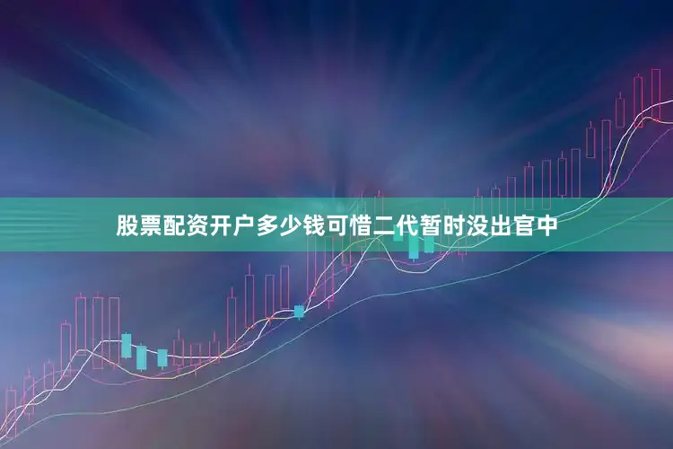 股票配资开户多少钱可惜二代暂时没出官中