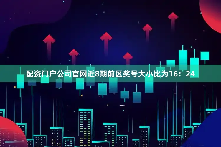 配资门户公司官网近8期前区奖号大小比为16：24