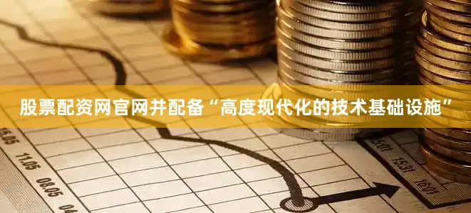 股票配资网官网并配备“高度现代化的技术基础设施”