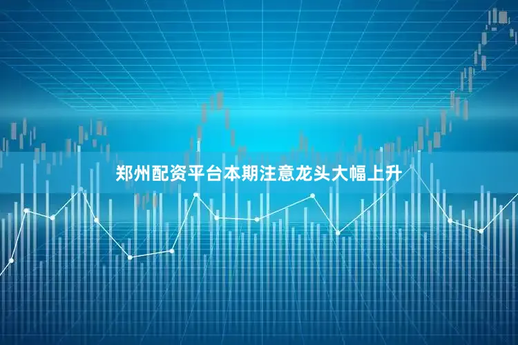 郑州配资平台本期注意龙头大幅上升