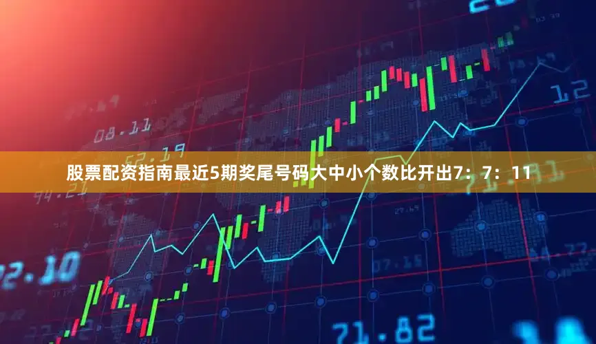 股票配资指南最近5期奖尾号码大中小个数比开出7：7：11