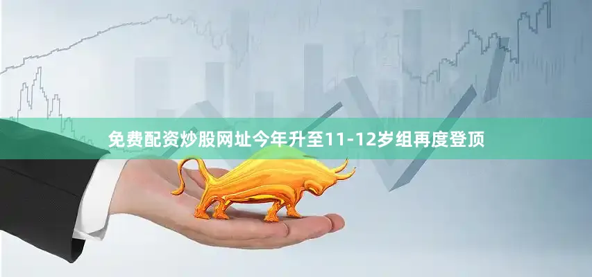免费配资炒股网址今年升至11-12岁组再度登顶