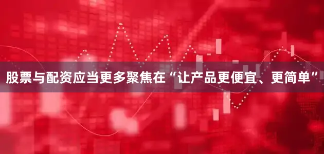 股票与配资应当更多聚焦在“让产品更便宜、更简单”