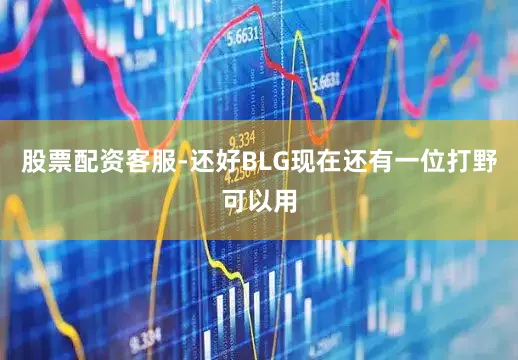 股票配资客服-还好BLG现在还有一位打野可以用
