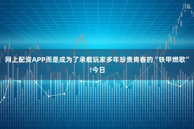 网上配资APP而是成为了承载玩家多年珍贵青春的“铁甲燃歌”!今日