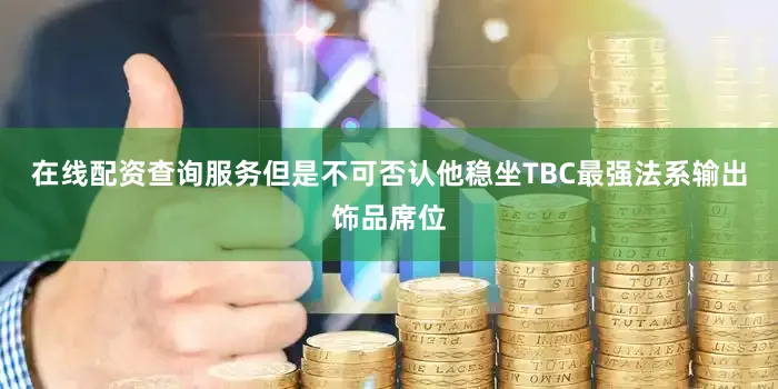 在线配资查询服务但是不可否认他稳坐TBC最强法系输出饰品席位