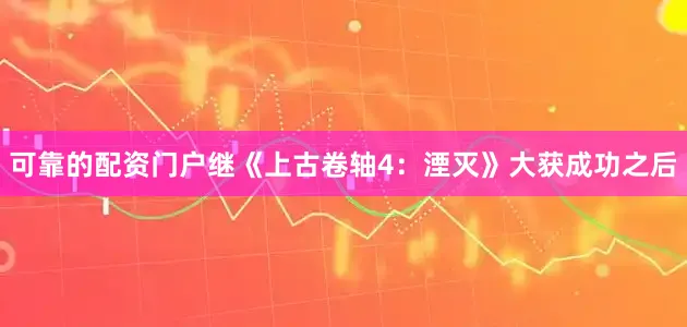 可靠的配资门户继《上古卷轴4：湮灭》大获成功之后