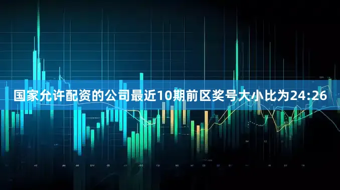 国家允许配资的公司最近10期前区奖号大小比为24:26