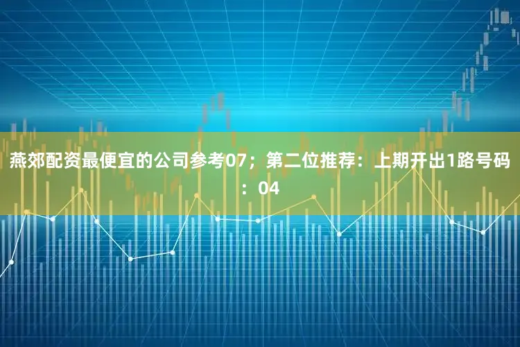 燕郊配资最便宜的公司参考07；　　第二位推荐：上期开出1路号码：04