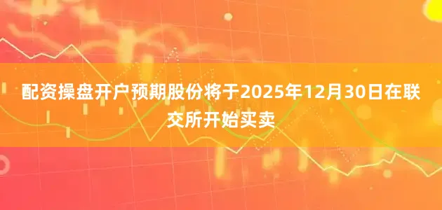 配资操盘开户预期股份将于2025年12月30日在联交所开始买卖