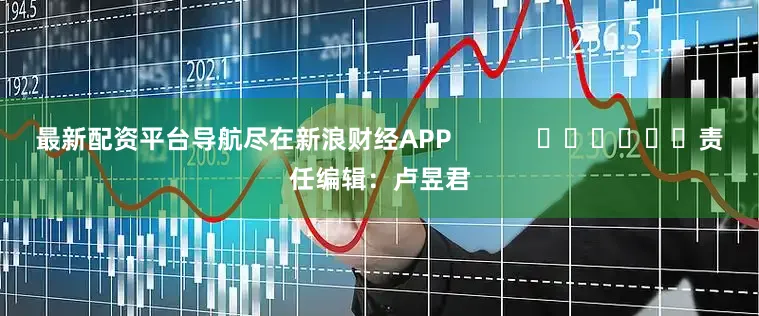 最新配资平台导航尽在新浪财经APP            						责任编辑：卢昱君