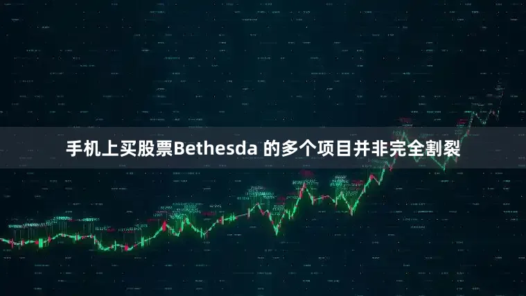 手机上买股票Bethesda 的多个项目并非完全割裂