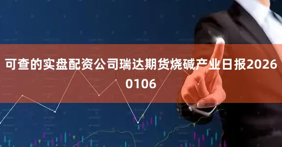 可查的实盘配资公司瑞达期货烧碱产业日报20260106