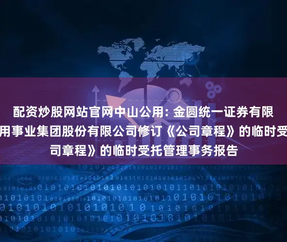 配资炒股网站官网中山公用: 金圆统一证券有限公司关于中山公用事业集团股份有限公司修订《公司章程》的临时受托管理事务报告