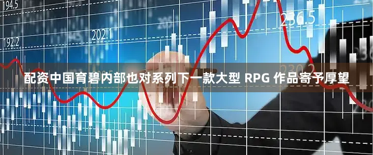 配资中国育碧内部也对系列下一款大型 RPG 作品寄予厚望